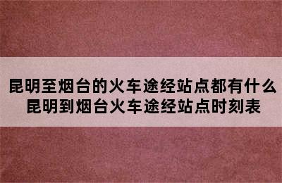 昆明至烟台的火车途经站点都有什么 昆明到烟台火车途经站点时刻表